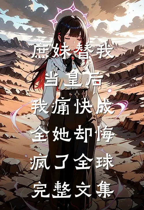 庶妹替我当皇后，我痛快成全她却悔疯了全球完整文集