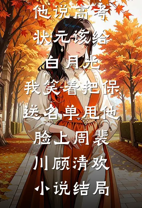 他说高考状元该给白月光，我笑着把保送名单甩他脸上周裴川顾清欢小说结局