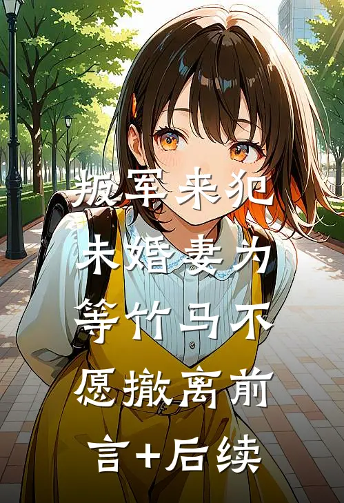 叛军来犯，未婚妻为等竹马不愿撤离前言+后续