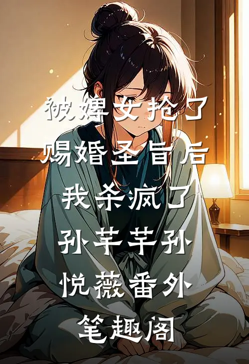 被婢女抢了赐婚圣旨后，我杀疯了：孙芊芊孙悦薇番外笔趣阁
