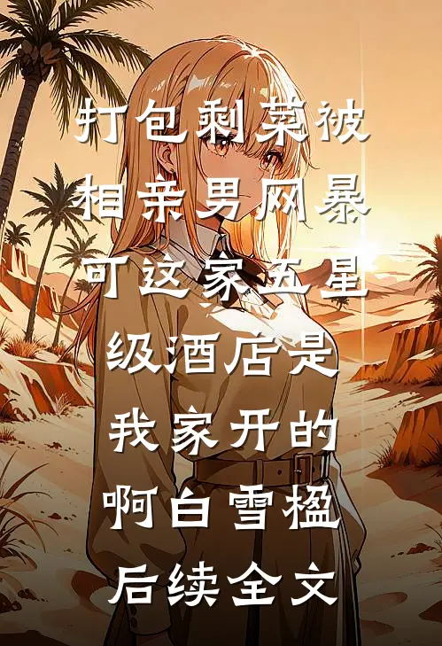 打包剩菜被相亲男网暴，可这家五星级酒店是我家开的啊白雪楹后续全文