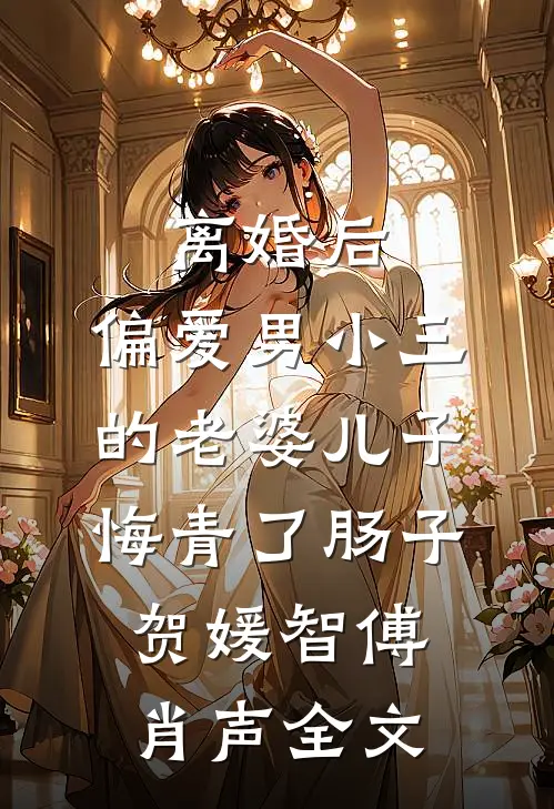 离婚后，偏爱男小三的老婆儿子悔青了肠子贺媛智傅肖声全文