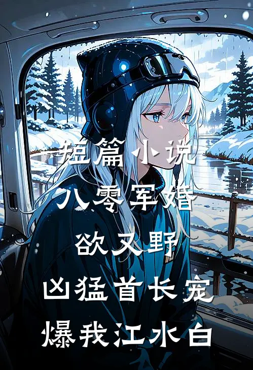 短篇小说八零军婚欲又野,凶猛首长宠爆我江水白
