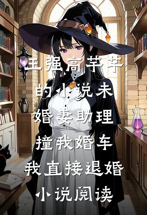 王强高芊芊的小说未婚妻助理撞我婚车，我直接退婚小说阅读