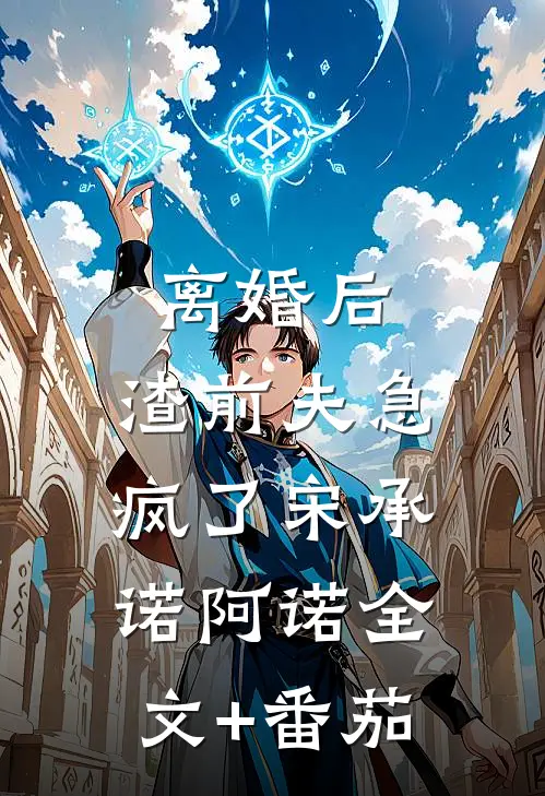 离婚后，渣前夫急疯了宋承诺阿诺全文+番茄