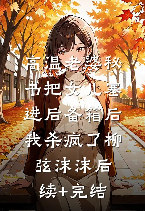 高温老婆秘书把女儿塞进后备箱后，我杀疯了柳弦沫沫后续+完结