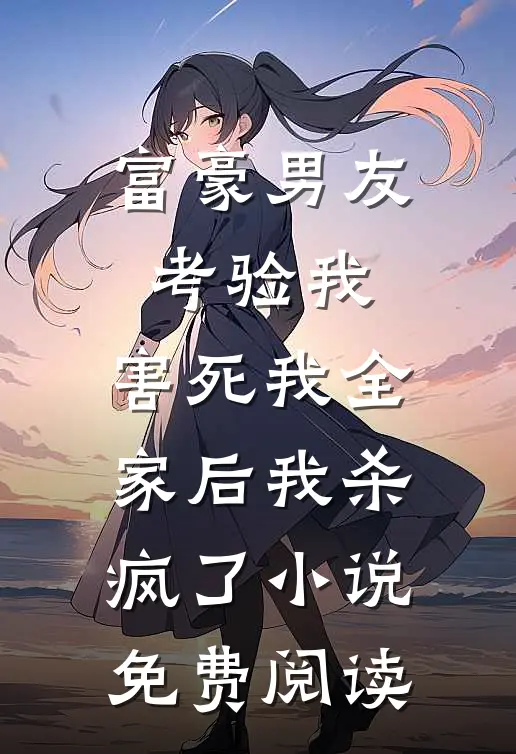 富豪男友考验我，害死我全家后我杀疯了小说免费阅读