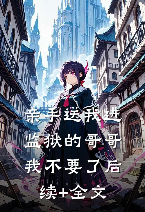 亲手送我进监狱的哥哥，我不要了后续+全文