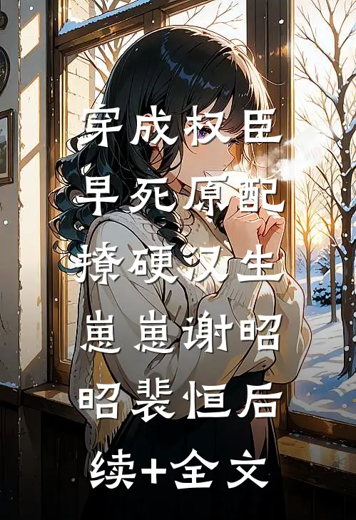 穿成权臣早死原配，撩硬汉生崽崽谢昭昭裴恒后续+全文