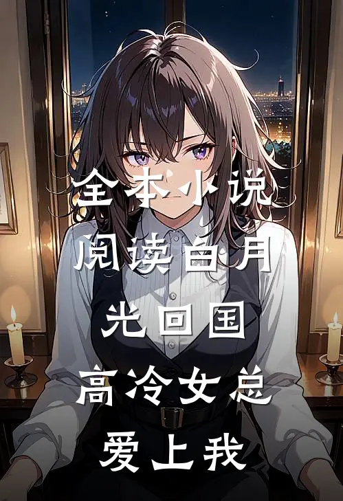 全本小说阅读白月光回国，高冷女总爱上我