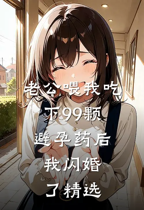 老公喂我吃下99颗避孕药后，我闪婚了精选