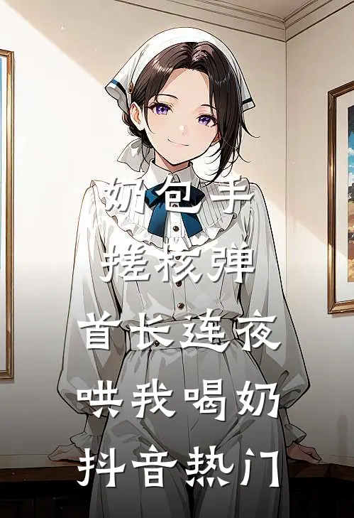 奶包手搓核弹，首长连夜哄我喝奶抖音热门