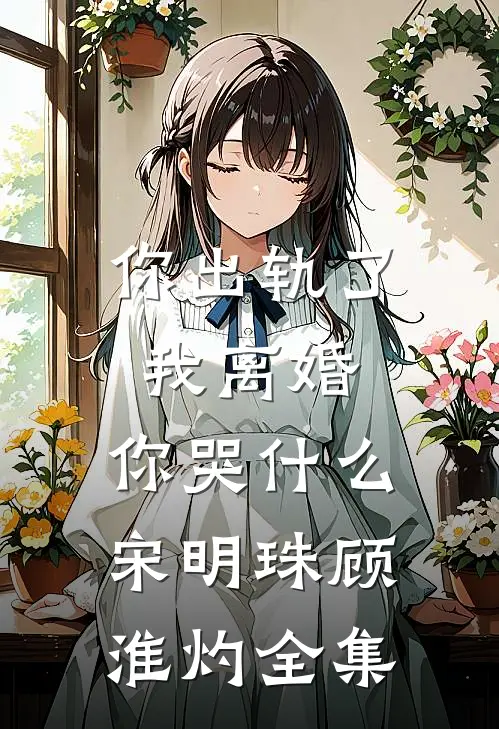你出轨了，我离婚，你哭什么宋明珠顾淮灼全集