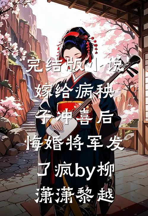 完结版小说嫁给病秧子冲喜后，悔婚将军发了疯by柳潇潇黎越