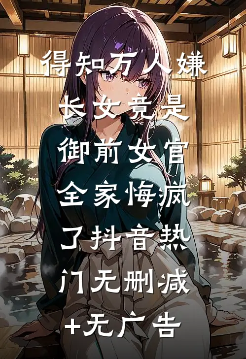 得知万人嫌长女竟是御前女官，全家悔疯了抖音热门无删减+无广告