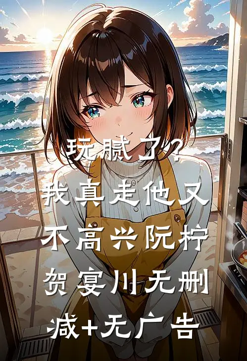 玩腻了？我真走他又不高兴阮柠贺宴川无删减+无广告