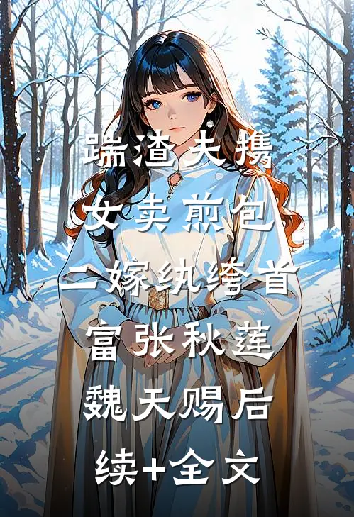 踹渣夫携女卖煎包，二嫁纨绔首富张秋莲魏天赐后续+全文