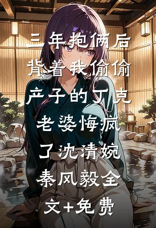 三年抱俩后，背着我偷偷产子的丁克老婆悔疯了沈清婉秦风毅全文+免费