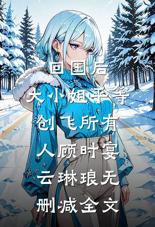 回国后，大小姐平等创飞所有人顾时宴云琳琅无删减全文