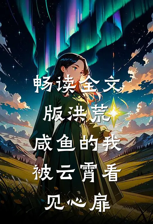 畅读全文版洪荒：咸鱼的我被云霄看见心扉