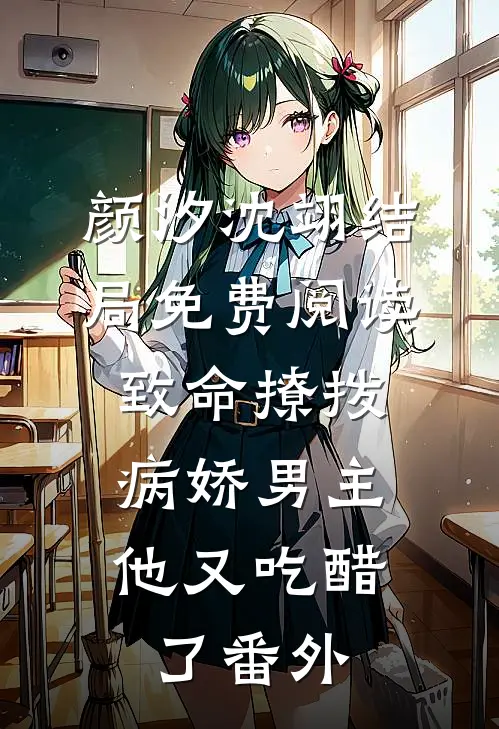 颜汐沈翊结局免费阅读致命撩拨，病娇男主他又吃醋了番外