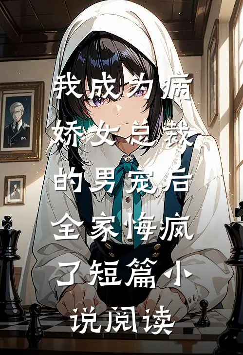 我成为病娇女总裁的男宠后，全家悔疯了短篇小说阅读