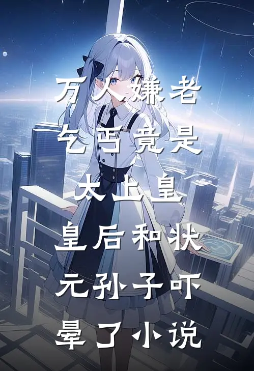 万人嫌老乞丐竟是太上皇，皇后和状元孙子吓晕了小说