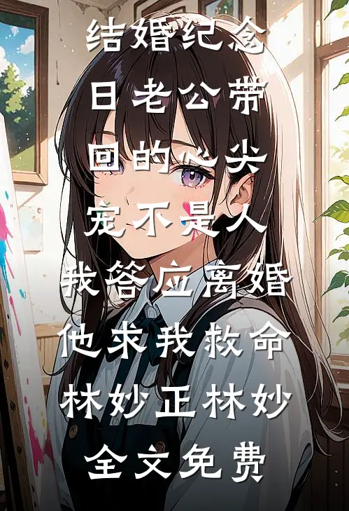 结婚纪念日老公带回的心尖宠不是人，我答应离婚他求我救命林妙正林妙全文免费