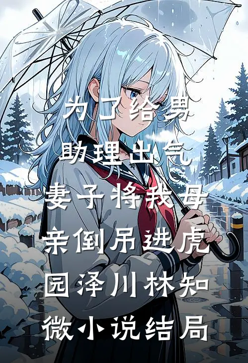 为了给男助理出气，妻子将我母亲倒吊进虎园泽川林知微小说结局