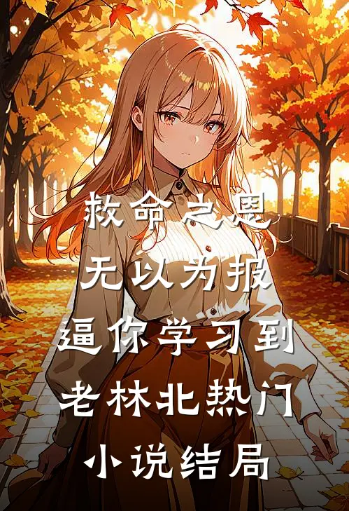 救命之恩无以为报，逼你学习到老林北热门小说结局