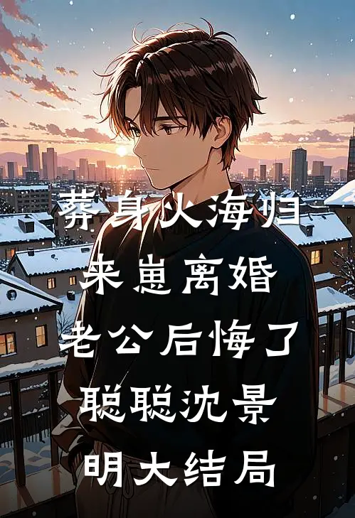 葬身火海归来崽离婚，老公后悔了聪聪沈景明大结局