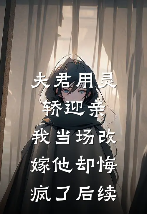 夫君用灵轿迎亲，我当场改嫁他却悔疯了后续