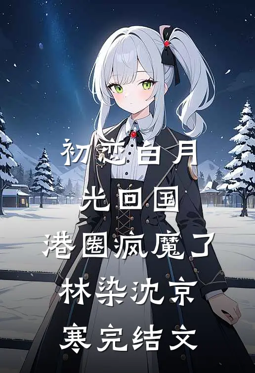 初恋白月光回国，港圈疯魔了林染沈京寒完结文