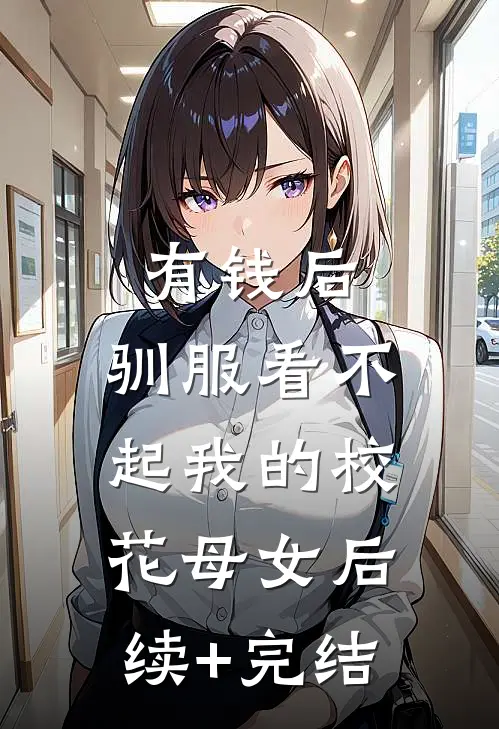 有钱后，驯服看不起我的校花母女后续+完结