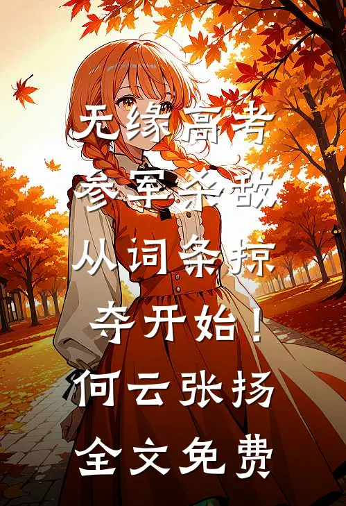 无缘高考：参军杀敌从词条掠夺开始！何云张扬全文免费
