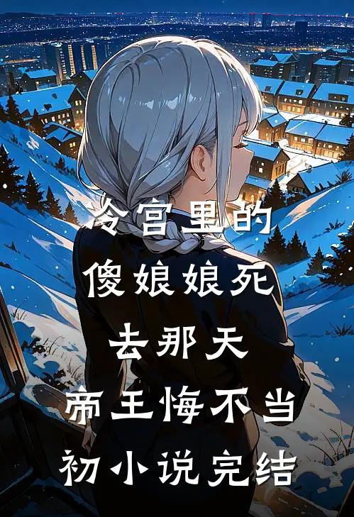 冷宫里的傻娘娘死去那天，帝王悔不当初小说完结