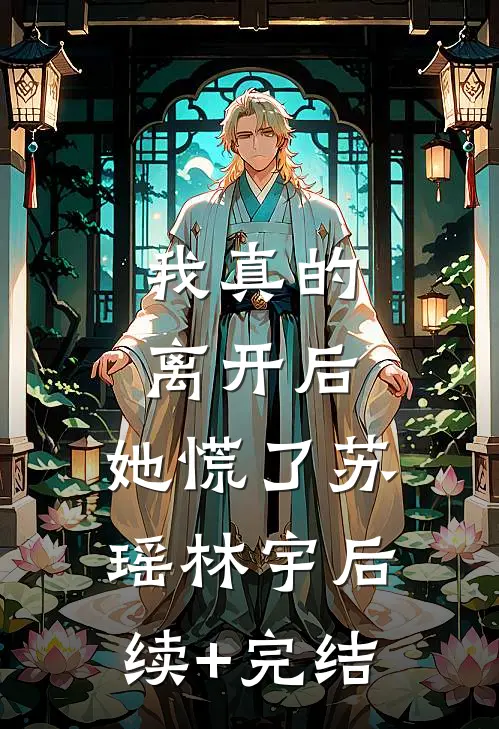 我真的离开后，她慌了苏瑶林宇后续+完结