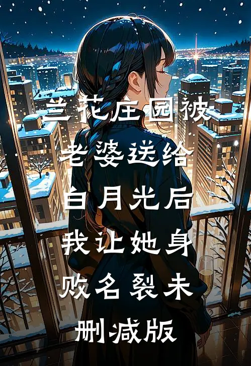 兰花庄园被老婆送给白月光后，我让她身败名裂未删减版