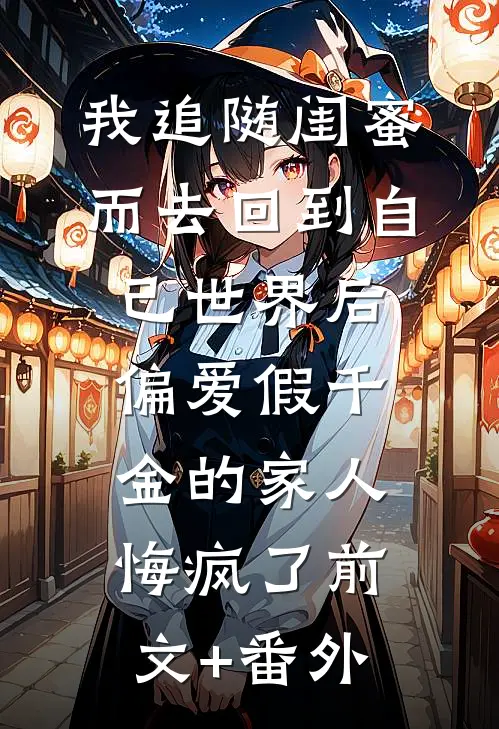 我追随闺蜜而去回到自己世界后，偏爱假千金的家人悔疯了前文+番外