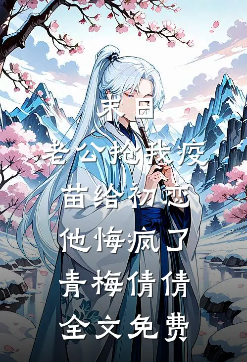 末日，老公抢我疫苗给初恋，他悔疯了青梅倩倩全文免费
