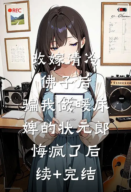 改嫁清冷佛子后，骗我做暖床婢的状元郎悔疯了后续+完结