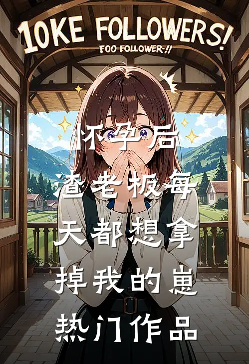 怀孕后，渣老板每天都想拿掉我的崽热门作品