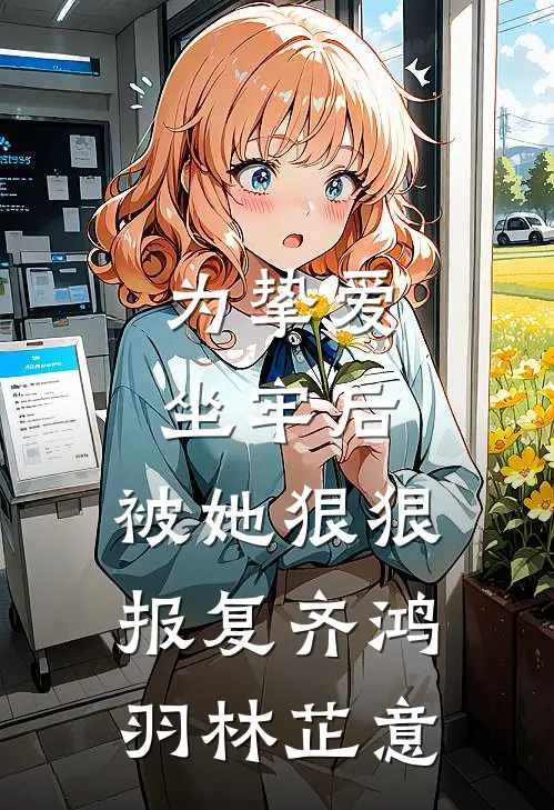 为挚爱坐牢后，被她狠狠报复齐鸿羽林芷意