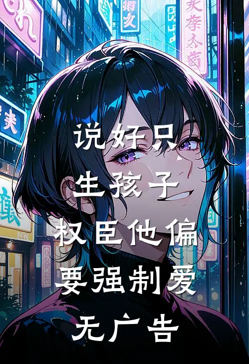 说好只生孩子，权臣他偏要强制爱无广告