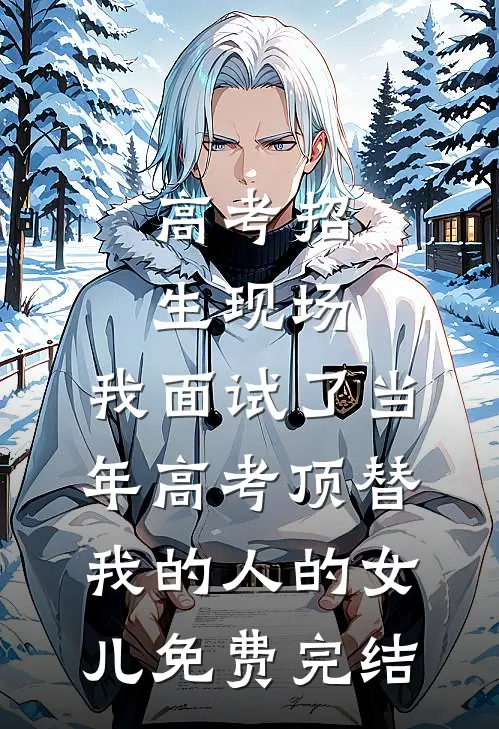 高考招生现场，我面试了当年高考顶替我的人的女儿免费完结