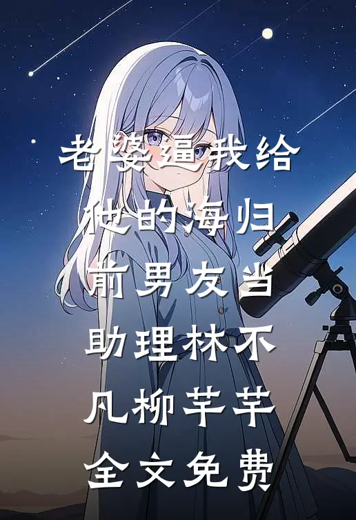 老婆逼我给他的海归前男友当助理林不凡柳芊芊全文免费