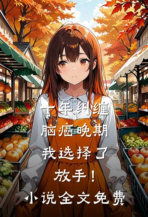 十年纠缠：脑癌晚期，我选择了放手！小说全文免费