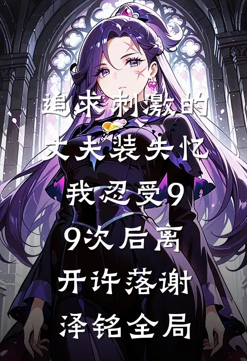 追求刺激的丈夫装失忆，我忍受99次后离开许落谢泽铭全局