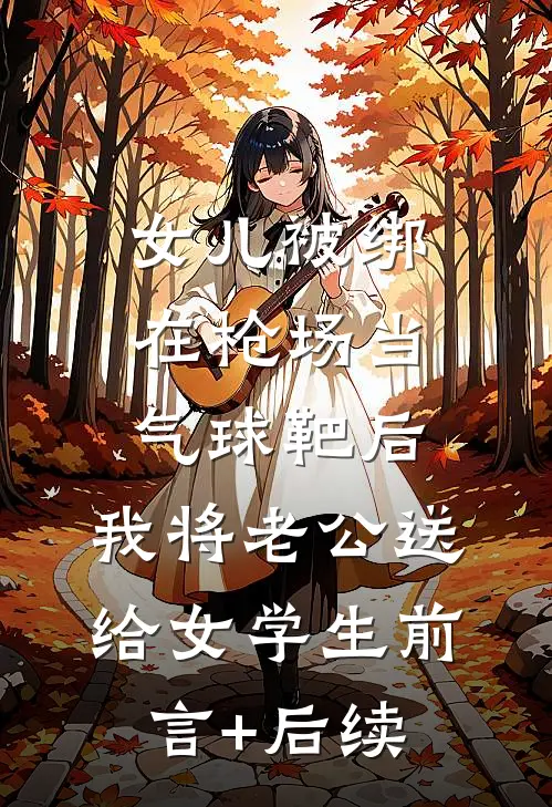 女儿被绑在枪场当气球靶后，我将老公送给女学生前言+后续