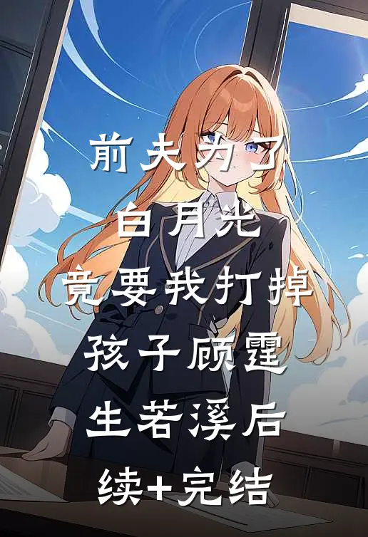 前夫为了白月光，竟要我打掉孩子顾霆生若溪后续+完结